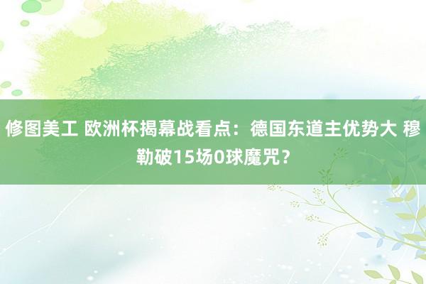 修图美工 欧洲杯揭幕战看点：德国东道主优势大 穆勒破15场0球魔咒？