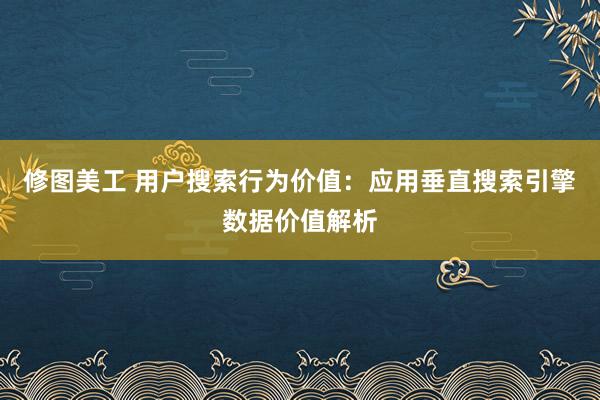 修图美工 用户搜索行为价值：应用垂直搜索引擎数据价值解析