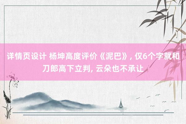 详情页设计 杨坤高度评价《泥巴》, 仅6个字就和刀郎高下立判, 云朵也不承让