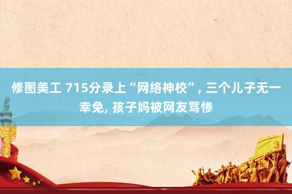 修图美工 715分录上“网络神校”, 三个儿子无一幸免, 孩子妈被网友骂惨