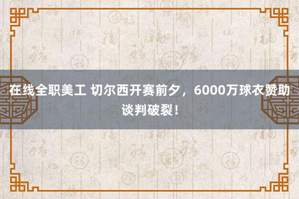 在线全职美工 切尔西开赛前夕，6000万球衣赞助谈判破裂！