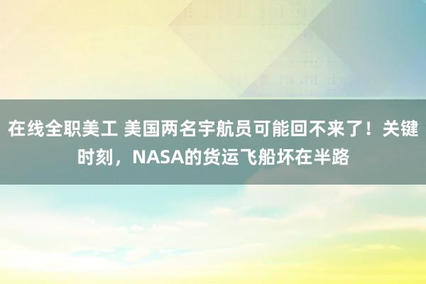 在线全职美工 美国两名宇航员可能回不来了！关键时刻，NASA的货运飞船坏在半路