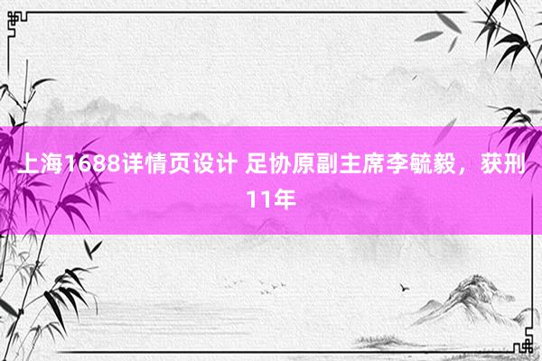 上海1688详情页设计 足协原副主席李毓毅，获刑11年