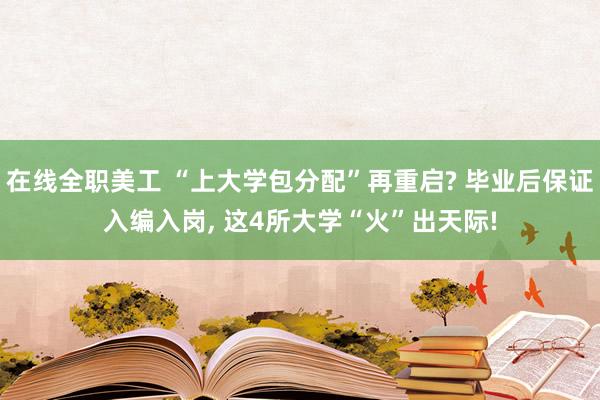 在线全职美工 “上大学包分配”再重启? 毕业后保证入编入岗, 这4所大学“火”出天际!