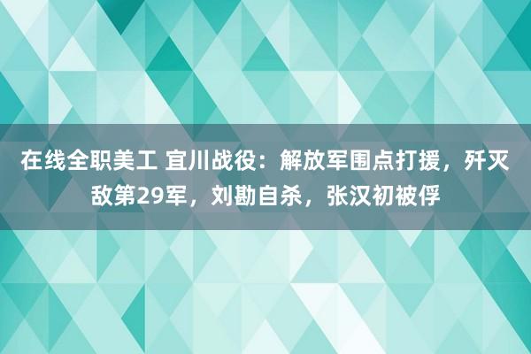 在线全职美工 宜川战役：解放军围点打援，歼灭敌第29军，刘勘自杀，张汉初被俘