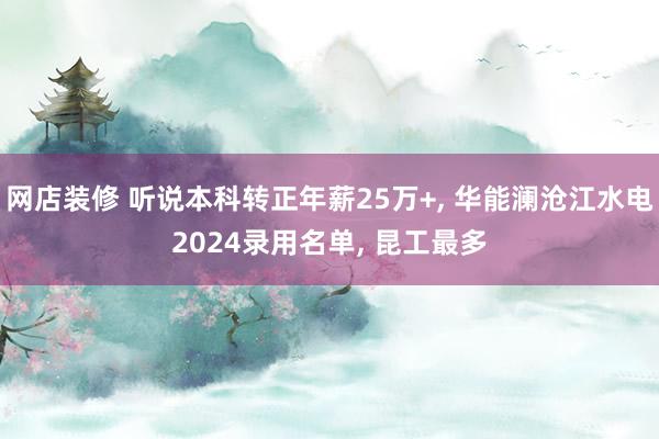 网店装修 听说本科转正年薪25万+, 华能澜沧江水电2024录用名单, 昆工最多