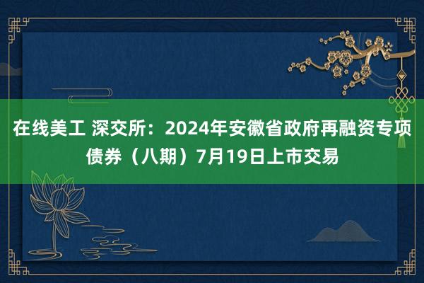 在线美工 深交所：2024年安徽省政府再融资专项债券（八期）7月19日上市交易