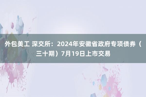 外包美工 深交所：2024年安徽省政府专项债券（三十期）7月19日上市交易