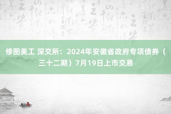 修图美工 深交所：2024年安徽省政府专项债券（三十二期）7月19日上市交易