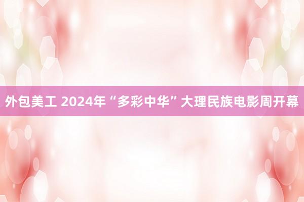 外包美工 2024年“多彩中华”大理民族电影周开幕