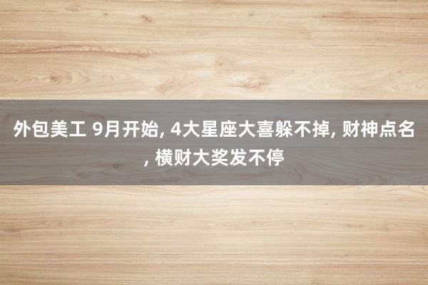 外包美工 9月开始, 4大星座大喜躲不掉, 财神点名, 横财大奖发不停