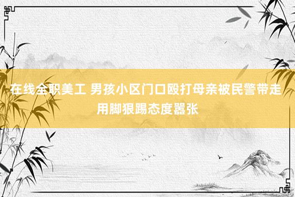 在线全职美工 男孩小区门口殴打母亲被民警带走 用脚狠踢态度嚣张