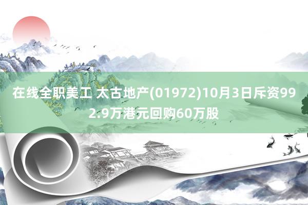 在线全职美工 太古地产(01972)10月3日斥资992.9万港元回购60万股