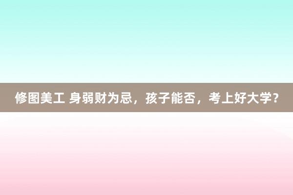 修图美工 身弱财为忌，孩子能否，考上好大学？