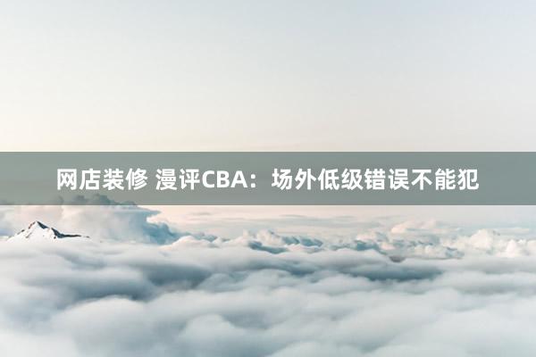 网店装修 漫评CBA：场外低级错误不能犯