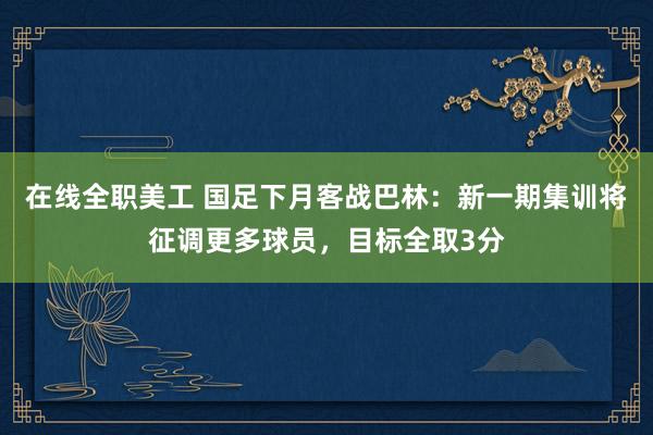 在线全职美工 国足下月客战巴林：新一期集训将征调更多球员，目标全取3分