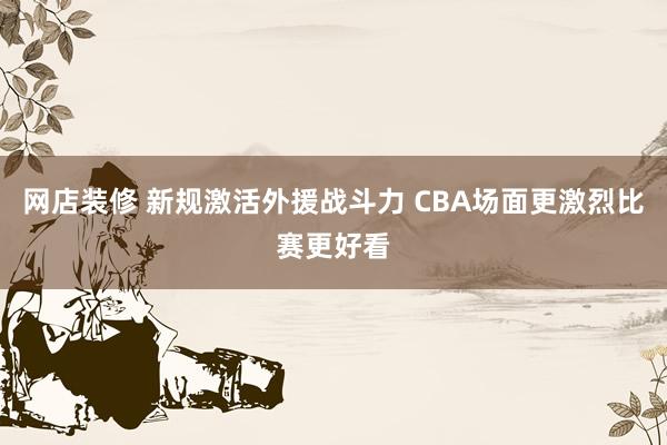 网店装修 新规激活外援战斗力 CBA场面更激烈比赛更好看