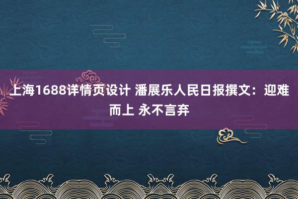 上海1688详情页设计 潘展乐人民日报撰文：迎难而上 永不言弃