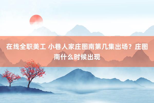 在线全职美工 小巷人家庄图南第几集出场？庄图南什么时候出现