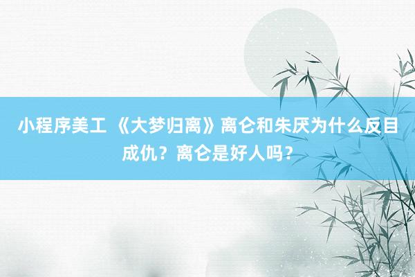 小程序美工 《大梦归离》离仑和朱厌为什么反目成仇？离仑是好人吗？