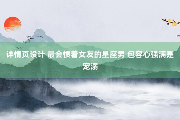 详情页设计 最会惯着女友的星座男 包容心强满是宠溺