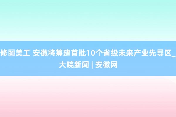 修图美工 安徽将筹建首批10个省级未来产业先导区_大皖新闻 | 安徽网